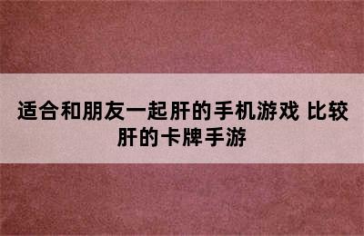 适合和朋友一起肝的手机游戏 比较肝的卡牌手游